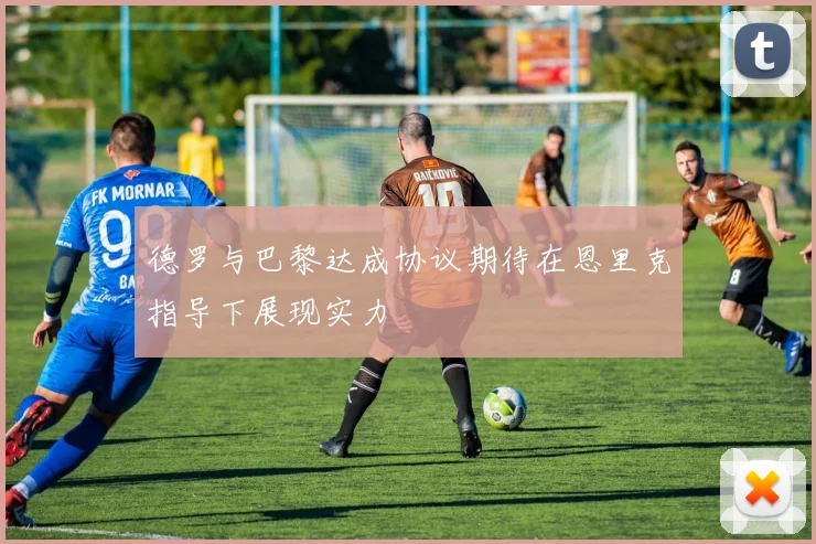 德罗与巴黎达成协议期待在恩里克指导下展现实力