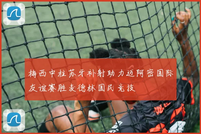 梅西中柱苏牙补射助力迈阿密国际友谊赛胜麦德林国民竞技
