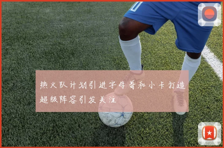 热火队计划引进字母哥和小卡打造超级阵容引发关注