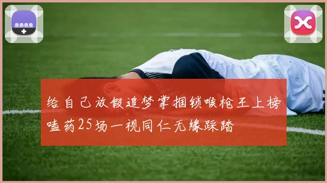给自己放假追梦掌掴锁喉枪王上榜嗑药25场一视同仁无缘踩踏