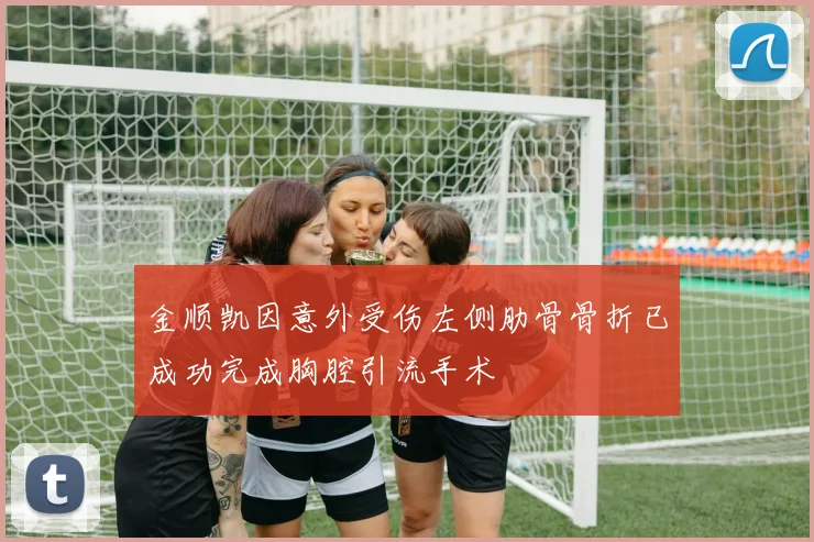 金顺凯因意外受伤左侧肋骨骨折已成功完成胸腔引流手术