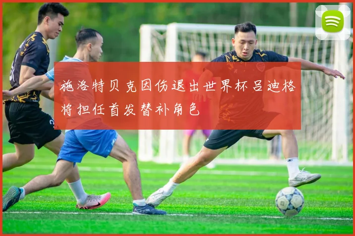 施洛特贝克因伤退出世界杯吕迪格将担任首发替补角色