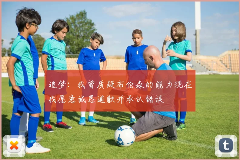 追梦：我曾质疑布伦森的能力现在我愿意诚恳道歉并承认错误