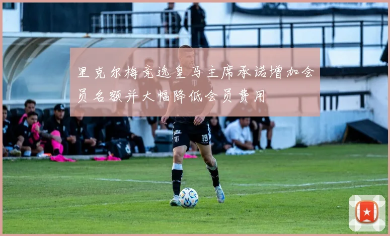 里克尔梅竞选皇马主席承诺增加会员名额并大幅降低会员费用