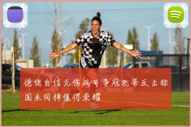 德佬自信无伤病可争冠孔蒂反击称国米同样值得荣耀