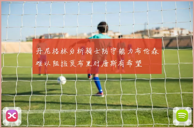 丹尼格林分析骑士防守能力布伦森难以阻挡莫布里对唐斯有希望