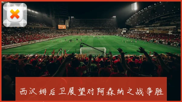 西汉姆后卫展望对阿森纳之战争胜保级是我们唯一目标
