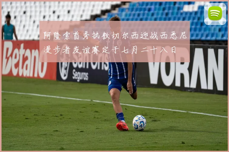 阿隆索首秀执教切尔西迎战西悉尼漫步者友谊赛定于七月二十八日