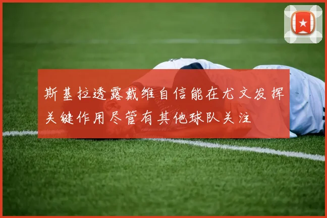 斯基拉透露戴维自信能在尤文发挥关键作用尽管有其他球队关注