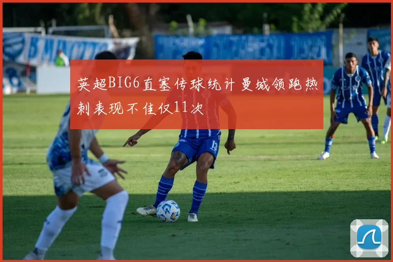 英超BIG6直塞传球统计曼城领跑热刺表现不佳仅11次