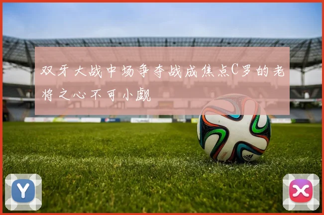 双牙大战中场争夺战成焦点C罗的老将之心不可小觑