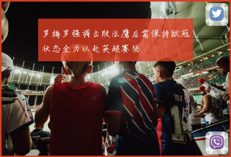 罗梅罗强调击败法鹰后需保持欧冠状态全力以赴英超赛场