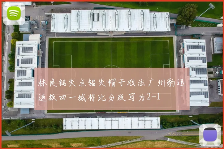 林良铭失点错失帽子戏法广州豹迅速扳回一城将比分改写为2-1