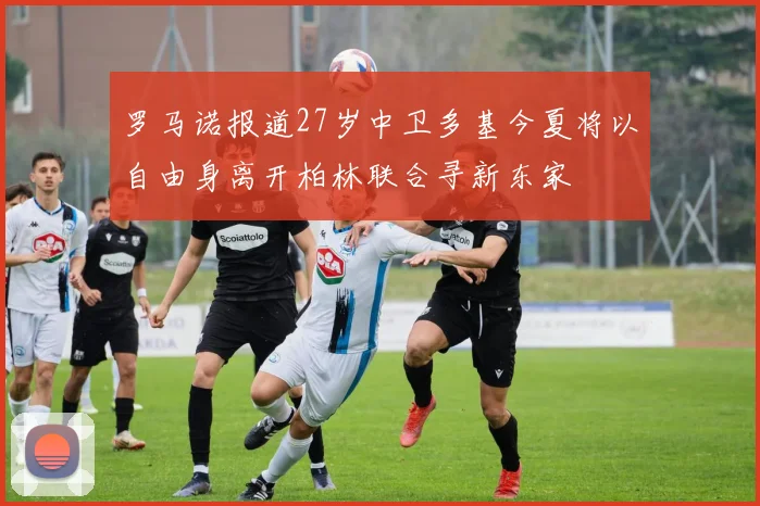 罗马诺报道27岁中卫多基今夏将以自由身离开柏林联合寻新东家