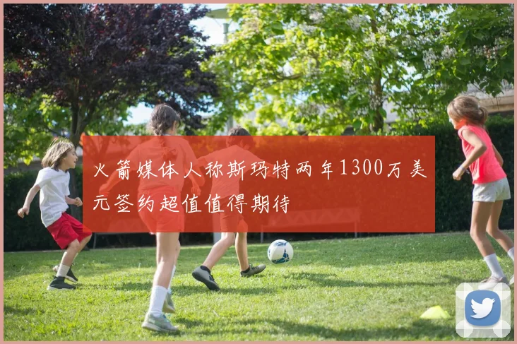 火箭媒体人称斯玛特两年1300万美元签约超值值得期待