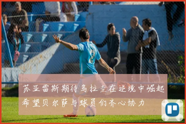 苏亚雷斯期待乌拉圭在逆境中崛起希望贝尔萨与球员们齐心协力