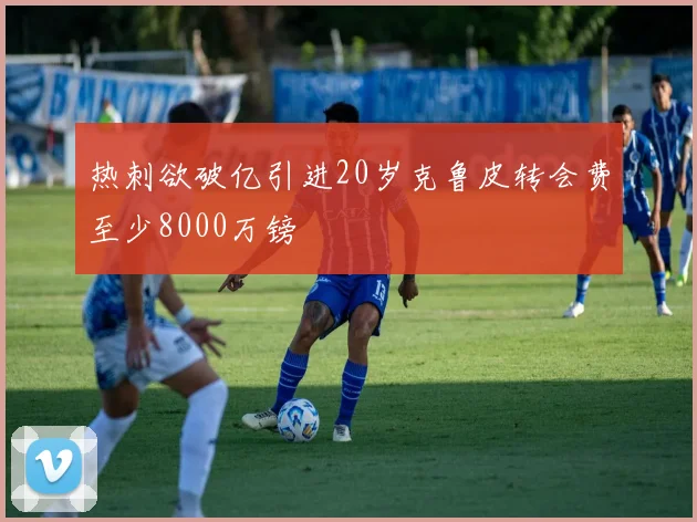 热刺欲破亿引进20岁克鲁皮转会费至少8000万镑