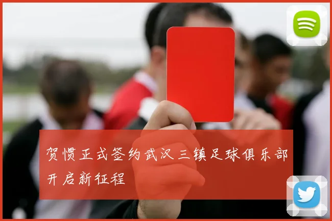 贺惯正式签约武汉三镇足球俱乐部开启新征程