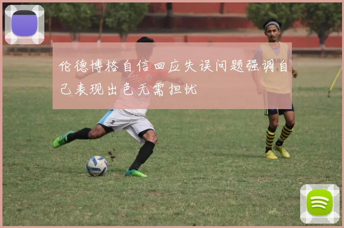 伦德博格自信回应失误问题强调自己表现出色无需担忧