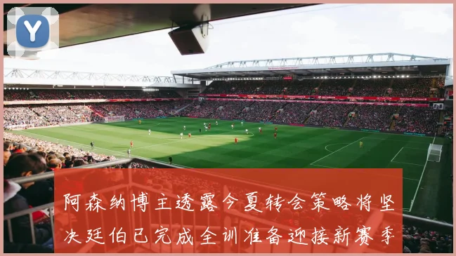 阿森纳博主透露今夏转会策略将坚决廷伯已完成全训准备迎接新赛季
