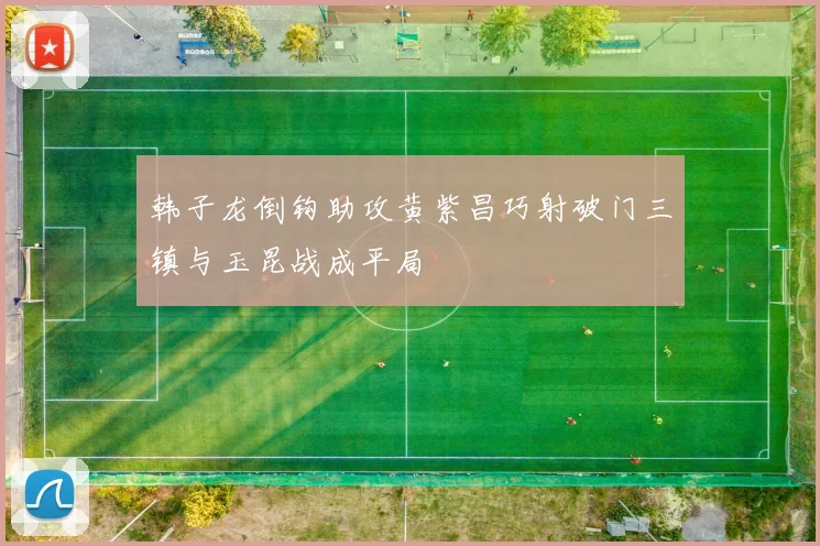 韩子龙倒钩助攻黄紫昌巧射破门三镇与玉昆战成平局