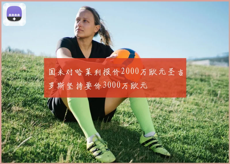 国米对哈莱利报价2000万欧元圣吉罗斯坚持要价3000万欧元