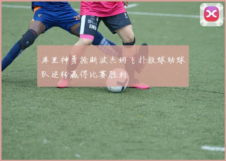 库里神勇抢断波杰姆飞扑救球助球队逆转赢得比赛胜利