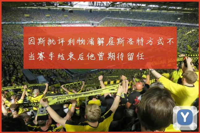 因斯批评利物浦解雇斯洛特方式不当赛季结束后他曾期待留任