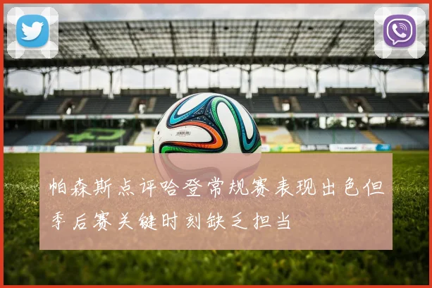 帕森斯点评哈登常规赛表现出色但季后赛关键时刻缺乏担当
